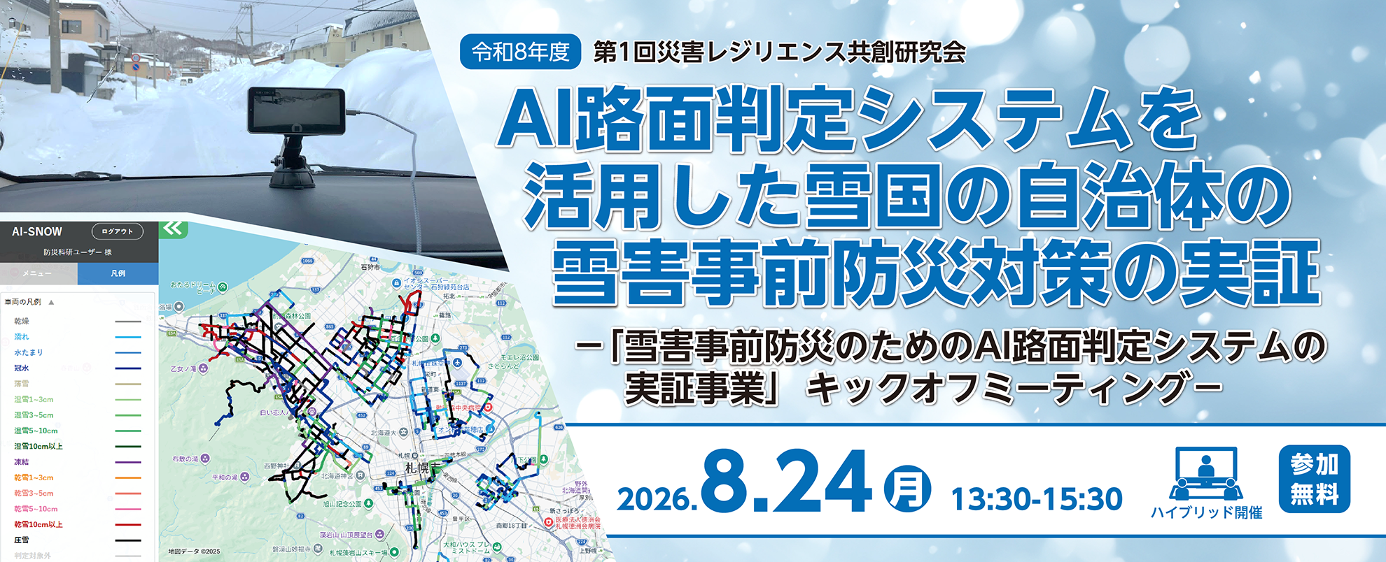 令和8年度第1回災害レジリエンス共創研究会 AI路面判定システムを活用した雪国の自治体の雪害事前防災対策の実証「雪害事前防災のためのAI路面判定システムの実証事業」キックオフミーティング
2026年8月24日、月曜日、13時半~15時半 会場とオンラインのハイブリッド開催 参加無料 事前申込要