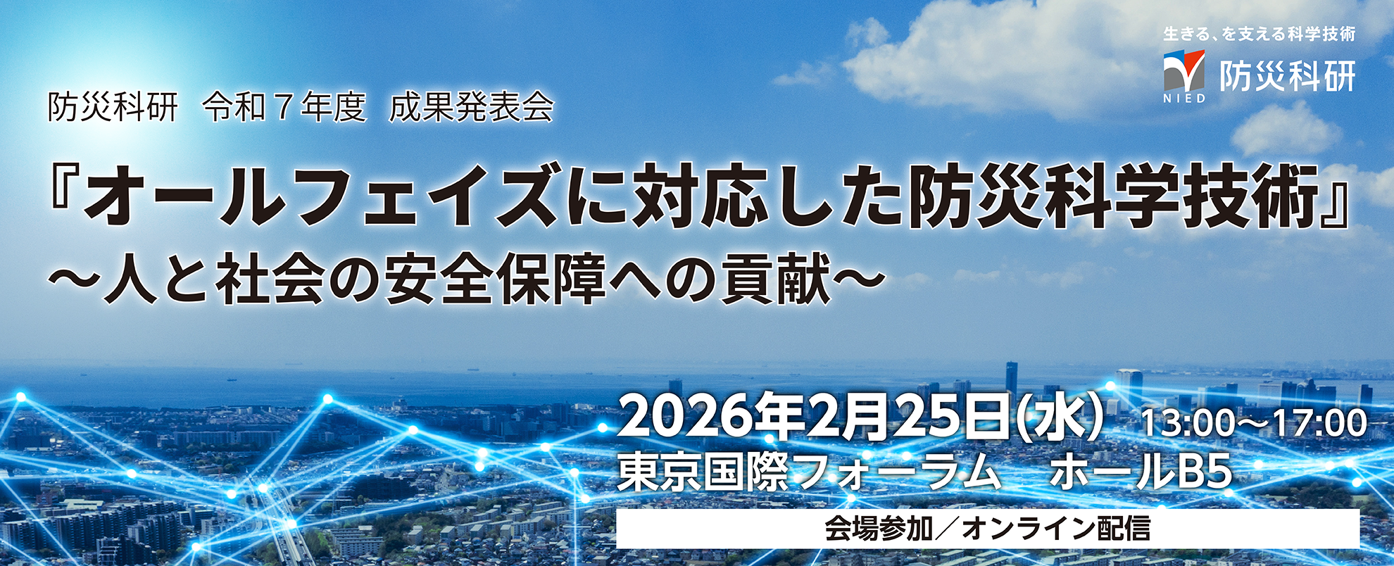 令和7年度成果発表会「オールフェイズに対応した防災科学技術」～人と社会の安全保障への貢献～
2026年2月25日（水）13時から17時　東京国際フォーラム　ホールB5　会場参加、オンライン配信あり

