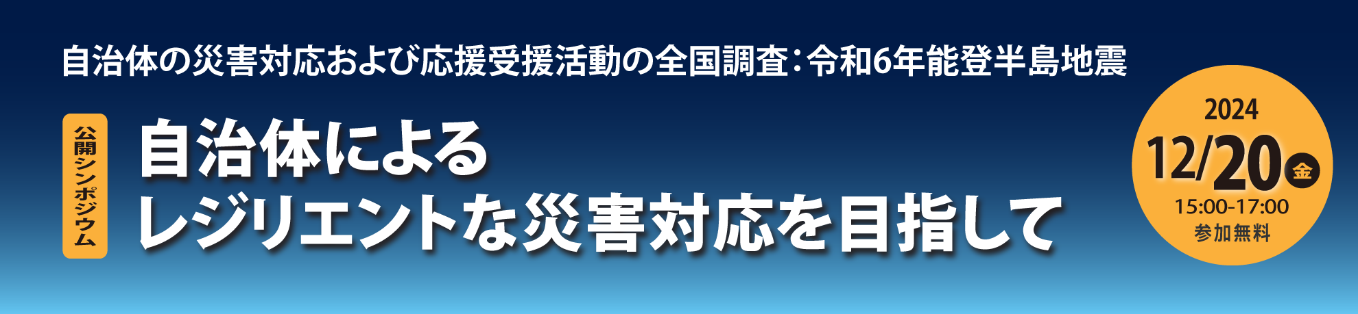 自治体の災害対応および応援受援活動の全国調査：令和6年能登半島地震
公開シンポジウム
～自治体によるレジリエントな災害対応を目指して～