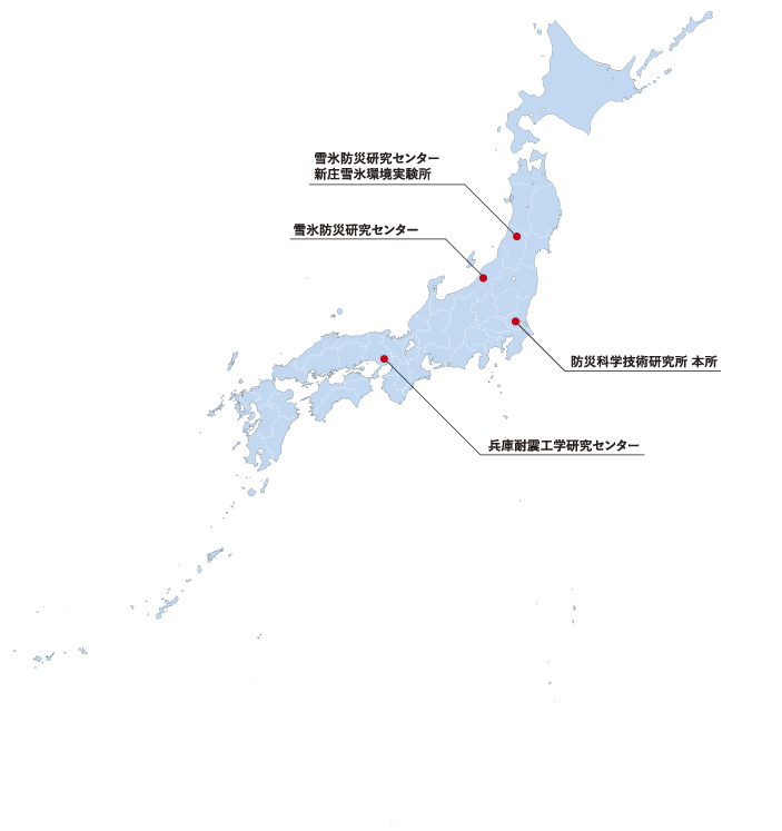 防災科学技術研究所の所在地
本所（茨城県つくば市）
雪氷防災研究センター（新潟県長岡市）
雪氷防災研究センター新庄雪氷環境実験所（山形県新庄市）
兵庫耐震工学研究センター（兵庫県三木市）
